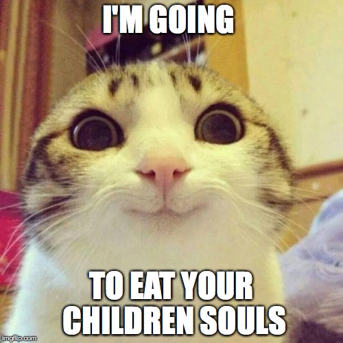 Smiling Cat Meme | I'M GOING; TO EAT YOUR CHILDREN SOULS | image tagged in memes,smiling cat | made w/ Imgflip meme maker