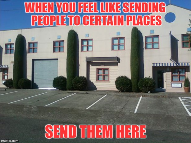 Everything has a purpose | WHEN YOU FEEL LIKE SENDING PEOPLE TO CERTAIN PLACES; SEND THEM HERE | image tagged in memes,bushes | made w/ Imgflip meme maker