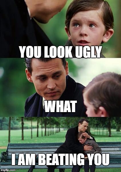 Finding Neverland Meme | YOU LOOK UGLY; WHAT; I AM BEATING YOU | image tagged in memes,finding neverland | made w/ Imgflip meme maker