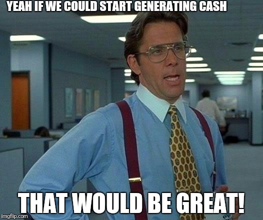 That Would Be Great | YEAH IF WE COULD START GENERATING CASH; THAT WOULD BE GREAT! | image tagged in memes,that would be great | made w/ Imgflip meme maker