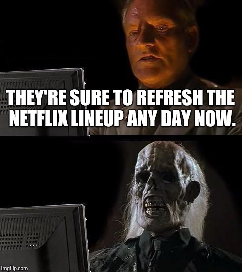 Anyone else getting annoyed with the same old crap and waiting forever for new episodes of the good stuff? | THEY'RE SURE TO REFRESH THE NETFLIX LINEUP ANY DAY NOW. | image tagged in memes,ill just wait here | made w/ Imgflip meme maker