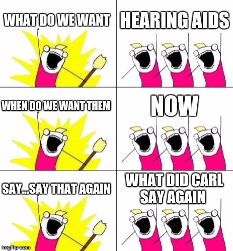 What Do We Want 3 | WHAT DO WE WANT; HEARING AIDS; WHEN DO WE WANT THEM; NOW; SAY...SAY THAT AGAIN; WHAT DID CARL SAY AGAIN | image tagged in memes,what do we want 3 | made w/ Imgflip meme maker