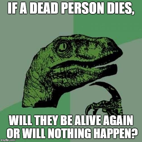 Think about it. | IF A DEAD PERSON DIES, WILL THEY BE ALIVE AGAIN OR WILL NOTHING HAPPEN? | image tagged in memes,philosoraptor | made w/ Imgflip meme maker
