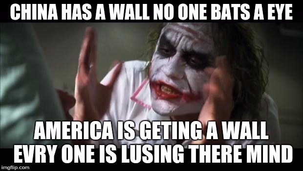 And everybody loses their minds Meme | CHINA HAS A WALL NO ONE BATS A EYE; AMERICA IS GETING A WALL EVRY ONE IS LUSING THERE MIND | image tagged in memes,and everybody loses their minds | made w/ Imgflip meme maker