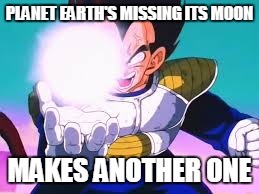 Vegeta's solution | PLANET EARTH'S MISSING ITS MOON; MAKES ANOTHER ONE | image tagged in vegeta,power ball,moon,dragon ball z | made w/ Imgflip meme maker