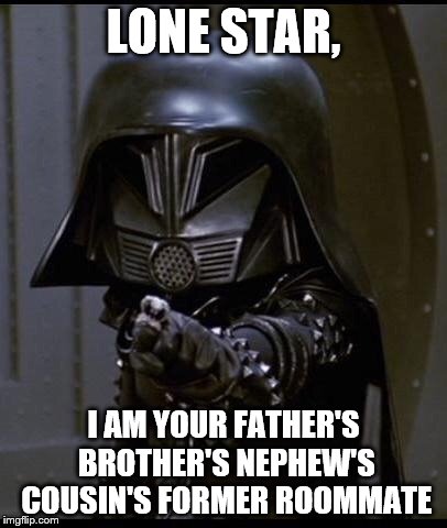 Dark helmet | LONE STAR, I AM YOUR FATHER'S BROTHER'S NEPHEW'S COUSIN'S FORMER ROOMMATE | image tagged in dark helmet | made w/ Imgflip meme maker