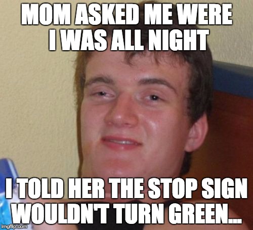 10 Guy | MOM ASKED ME WERE I WAS ALL NIGHT; I TOLD HER THE STOP SIGN WOULDN'T TURN GREEN... | image tagged in memes,10 guy | made w/ Imgflip meme maker