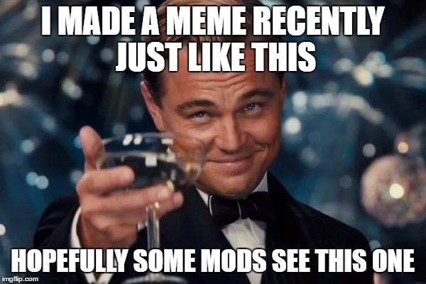 Leonardo Dicaprio Cheers Meme | I MADE A MEME RECENTLY JUST LIKE THIS HOPEFULLY SOME MODS SEE THIS ONE | image tagged in memes,leonardo dicaprio cheers | made w/ Imgflip meme maker