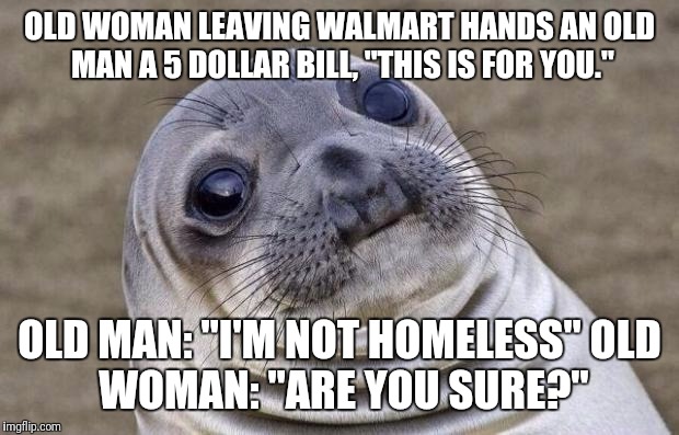 Awkward Moment Sealion Meme | OLD WOMAN LEAVING WALMART HANDS AN OLD MAN A 5 DOLLAR BILL, "THIS IS FOR YOU."; OLD MAN: "I'M NOT HOMELESS"
OLD WOMAN: "ARE YOU SURE?" | image tagged in memes,awkward moment sealion | made w/ Imgflip meme maker