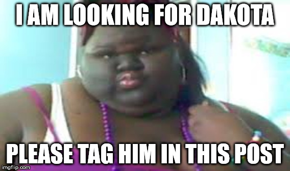 Fat Black Woman post meme | I AM LOOKING FOR DAKOTA; PLEASE TAG HIM IN THIS POST | image tagged in fat woman | made w/ Imgflip meme maker