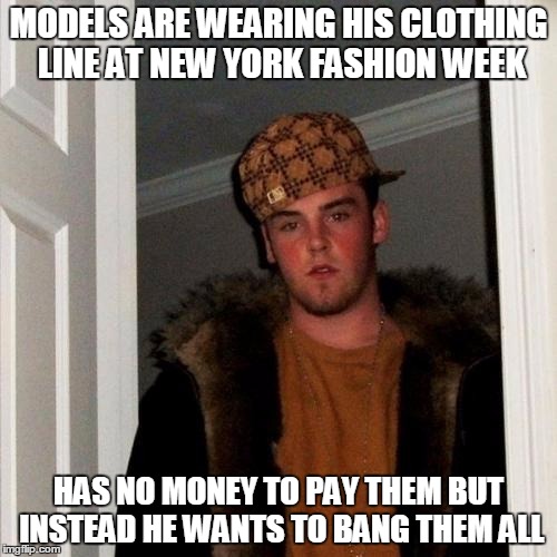 Scumbag Steve Meme | MODELS ARE WEARING HIS CLOTHING LINE AT NEW YORK FASHION WEEK; HAS NO MONEY TO PAY THEM BUT INSTEAD HE WANTS TO BANG THEM ALL | image tagged in memes,scumbag steve | made w/ Imgflip meme maker