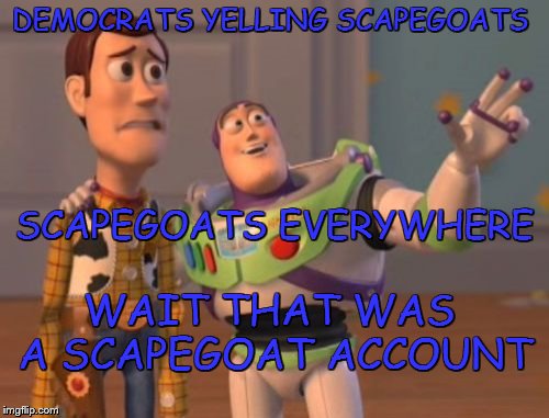 DEMOCRATS AND SCAPEGOATS | DEMOCRATS YELLING SCAPEGOATS; SCAPEGOATS EVERYWHERE; WAIT THAT WAS A SCAPEGOAT ACCOUNT | image tagged in memes,x x everywhere | made w/ Imgflip meme maker