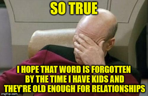 Captain Picard Facepalm Meme | SO TRUE I HOPE THAT WORD IS FORGOTTEN BY THE TIME I HAVE KIDS AND THEY'RE OLD ENOUGH FOR RELATIONSHIPS | image tagged in memes,captain picard facepalm | made w/ Imgflip meme maker