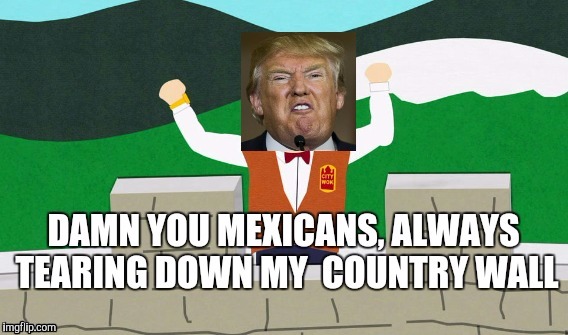 And this is all we'll ever hear, every week... | image tagged in donald trump,the wall,mexicans,south park,trump huge,president | made w/ Imgflip meme maker