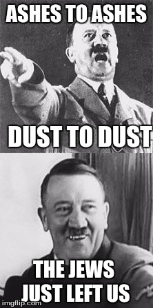 Horrible Holocaust Joke | ASHES TO ASHES; DUST TO DUST; THE JEWS JUST LEFT US | image tagged in hitler,jews,horrible,messed up,awesome,funny | made w/ Imgflip meme maker