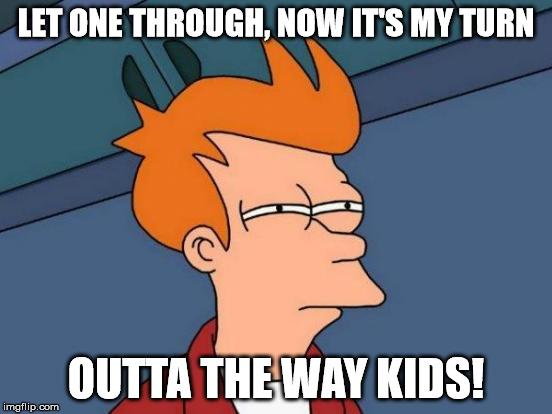 Futurama Fry Meme | LET ONE THROUGH, NOW IT'S MY TURN OUTTA THE WAY KIDS! | image tagged in memes,futurama fry | made w/ Imgflip meme maker