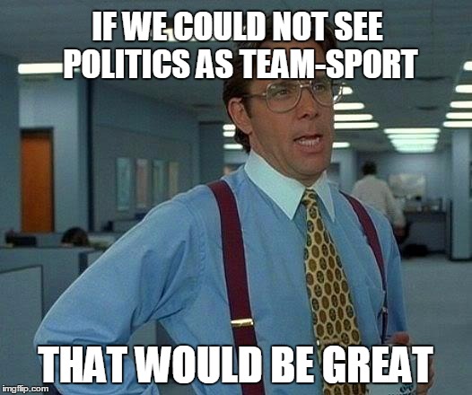 That Would Be Great Meme | IF WE COULD NOT SEE POLITICS AS TEAM-SPORT; THAT WOULD BE GREAT | image tagged in memes,that would be great | made w/ Imgflip meme maker