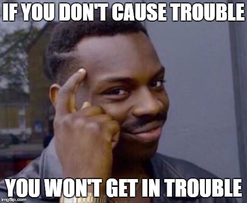 Roll Safe | IF YOU DON'T CAUSE TROUBLE; YOU WON'T GET IN TROUBLE | image tagged in roll safe | made w/ Imgflip meme maker