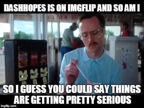 DASHHOPES IS ON IMGFLIP AND SO AM I SO I GUESS YOU COULD SAY THINGS ARE GETTING PRETTY SERIOUS | made w/ Imgflip meme maker