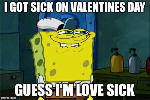 Valentine's Day pun | I GOT SICK ON VALENTINES DAY; GUESS I'M LOVE SICK | image tagged in memes | made w/ Imgflip meme maker
