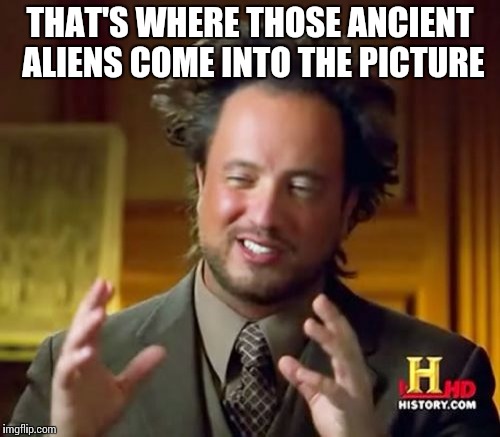Ancient Aliens | THAT'S WHERE THOSE ANCIENT ALIENS COME INTO THE PICTURE | image tagged in memes,ancient aliens | made w/ Imgflip meme maker