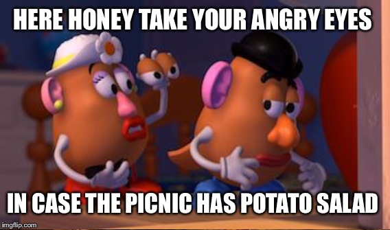 HERE HONEY TAKE YOUR ANGRY EYES IN CASE THE PICNIC HAS POTATO SALAD | made w/ Imgflip meme maker