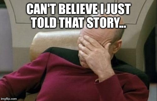 Captain Picard Facepalm Meme | CAN'T BELIEVE I JUST TOLD THAT STORY... | image tagged in memes,captain picard facepalm | made w/ Imgflip meme maker