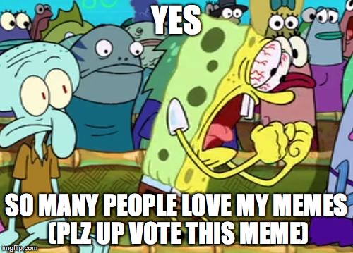 Spongebob Yes | YES; SO MANY PEOPLE LOVE MY MEMES (PLZ UP VOTE THIS MEME) | image tagged in spongebob yes | made w/ Imgflip meme maker