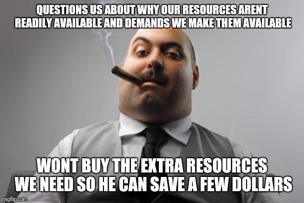 Scumbag Boss Meme | QUESTIONS US ABOUT WHY OUR RESOURCES ARENT READILY AVAILABLE AND DEMANDS WE MAKE THEM AVAILABLE; WONT BUY THE EXTRA RESOURCES WE NEED SO HE CAN SAVE A FEW DOLLARS | image tagged in memes,scumbag boss | made w/ Imgflip meme maker