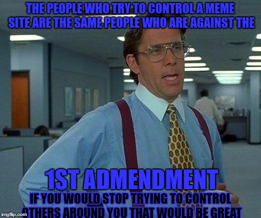 That Would Be Great Meme | THE PEOPLE WHO TRY TO CONTROL A MEME SITE ARE THE SAME PEOPLE WHO ARE AGAINST THE; 1ST ADMENDMENT; IF YOU WOULD STOP TRYING TO CONTROL OTHERS AROUND YOU THAT WOULD BE GREAT | image tagged in memes,that would be great | made w/ Imgflip meme maker