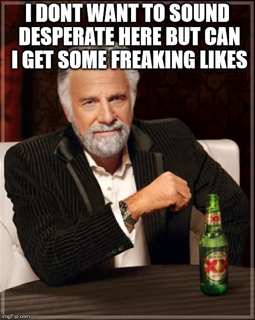 The Most Interesting Man In The World | I DONT WANT TO SOUND DESPERATE HERE BUT CAN I GET SOME FREAKING LIKES | image tagged in memes,the most interesting man in the world | made w/ Imgflip meme maker