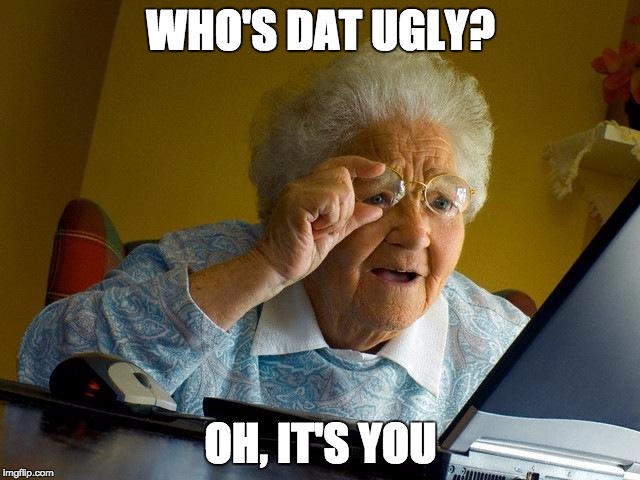 Grandma Finds The Internet | WHO'S DAT UGLY? OH, IT'S YOU | image tagged in memes,grandma finds the internet | made w/ Imgflip meme maker