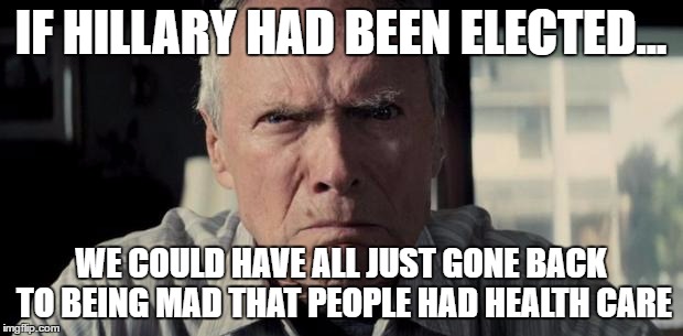 Mad Clint Eastwood | IF HILLARY HAD BEEN ELECTED... WE COULD HAVE ALL JUST GONE BACK TO BEING MAD THAT PEOPLE HAD HEALTH CARE | image tagged in mad clint eastwood | made w/ Imgflip meme maker