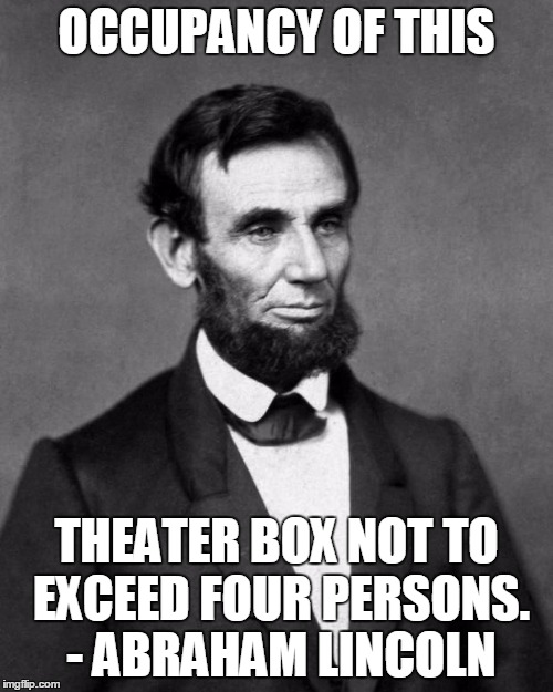 Abraham Lincoln | OCCUPANCY OF THIS; THEATER BOX NOT TO EXCEED FOUR PERSONS. - ABRAHAM LINCOLN | image tagged in abraham lincoln | made w/ Imgflip meme maker