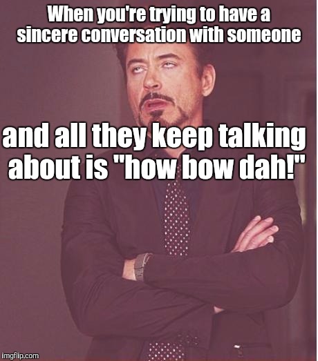 Face You Make Robert Downey Jr Meme | When you're trying to have a sincere conversation with someone and all they keep talking about is "how bow dah!" | image tagged in memes,face you make robert downey jr | made w/ Imgflip meme maker