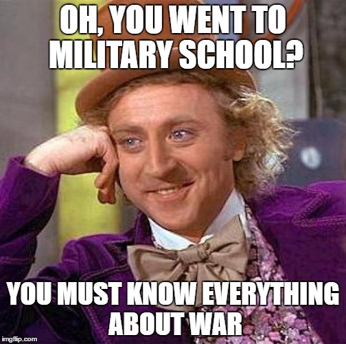 Creepy Condescending Wonka | OH, YOU WENT TO MILITARY SCHOOL? YOU MUST KNOW EVERYTHING ABOUT WAR | image tagged in memes,creepy condescending wonka | made w/ Imgflip meme maker