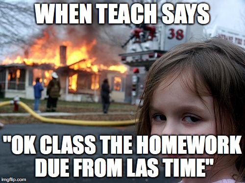 Disaster Girl Meme | WHEN TEACH SAYS; "OK CLASS THE HOMEWORK DUE FROM LAS TIME" | image tagged in memes,disaster girl | made w/ Imgflip meme maker