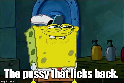 Don't You Squidward Meme | The pussy that licks back. | image tagged in memes,dont you squidward | made w/ Imgflip meme maker