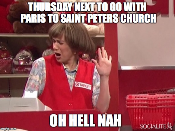 Oh Hell No | THURSDAY NEXT TO GO WITH PARIS TO SAINT PETERS CHURCH; OH HELL NAH | image tagged in oh hell no | made w/ Imgflip meme maker