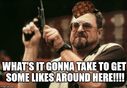 Am I The Only One Around Here | WHAT'S IT GONNA TAKE TO GET SOME LIKES AROUND HERE!!!! | image tagged in memes,am i the only one around here,scumbag | made w/ Imgflip meme maker