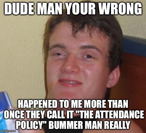 10 Guy Meme | DUDE MAN YOUR WRONG HAPPENED TO ME MORE THAN ONCE THEY CALL IT "THE ATTENDANCE POLICY" BUMMER MAN REALLY | image tagged in memes,10 guy | made w/ Imgflip meme maker