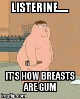 Drunk Family Guy | LISTERINE..... IT'S HOW BREASTS ARE GUM | image tagged in drunk family guy | made w/ Imgflip meme maker