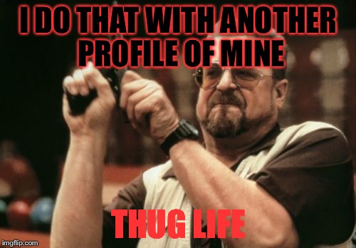 Am I The Only One Around Here Meme | I DO THAT WITH ANOTHER PROFILE OF MINE THUG LIFE | image tagged in memes,am i the only one around here | made w/ Imgflip meme maker