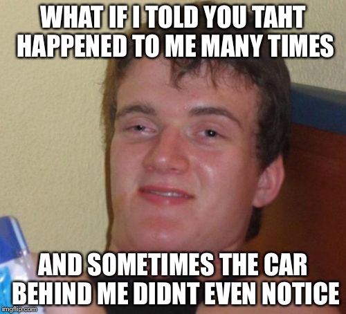 10 Guy Meme | WHAT IF I TOLD YOU TAHT HAPPENED TO ME MANY TIMES AND SOMETIMES THE CAR BEHIND ME DIDNT EVEN NOTICE | image tagged in memes,10 guy | made w/ Imgflip meme maker