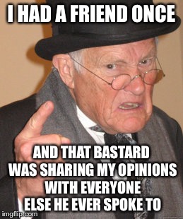Back In My Day Meme | I HAD A FRIEND ONCE AND THAT BASTARD WAS SHARING MY OPINIONS WITH EVERYONE ELSE HE EVER SPOKE TO | image tagged in memes,back in my day | made w/ Imgflip meme maker