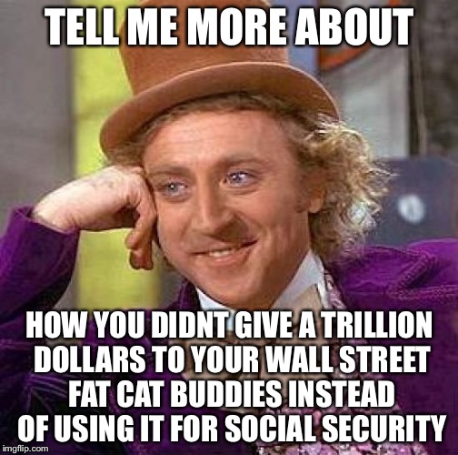 Creepy Condescending Wonka Meme | TELL ME MORE ABOUT HOW YOU DIDNT GIVE A TRILLION DOLLARS TO YOUR WALL STREET FAT CAT BUDDIES INSTEAD OF USING IT FOR SOCIAL SECURITY | image tagged in memes,creepy condescending wonka | made w/ Imgflip meme maker