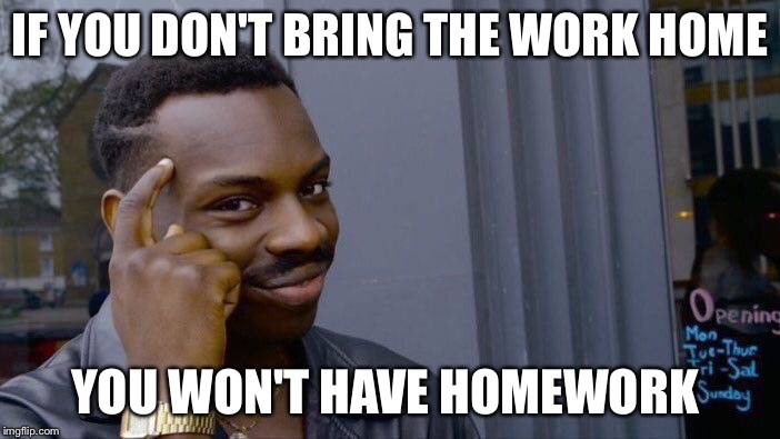 Roll Safe Think About It Meme | IF YOU DON'T BRING THE WORK HOME; YOU WON'T HAVE HOMEWORK | image tagged in roll safe think about it | made w/ Imgflip meme maker