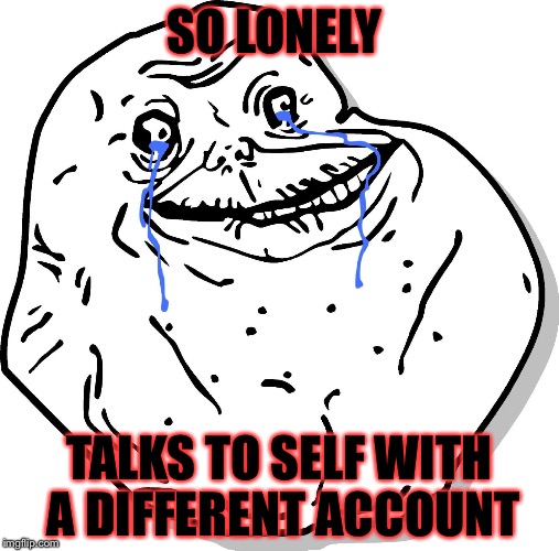Forever alone thug life | SO LONELY; TALKS TO SELF WITH A DIFFERENT ACCOUNT | image tagged in forever alone thug life | made w/ Imgflip meme maker