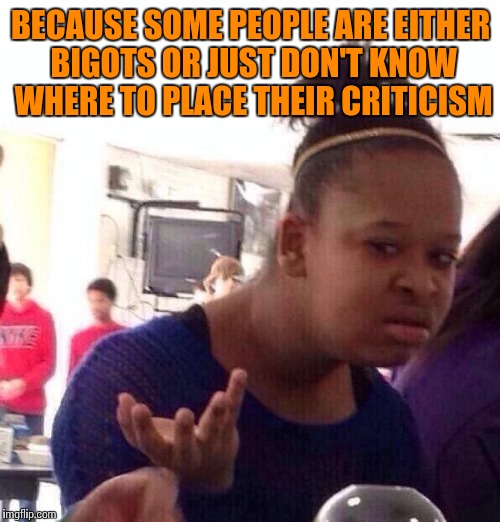 Black Girl Wat Meme | BECAUSE SOME PEOPLE ARE EITHER BIGOTS OR JUST DON'T KNOW WHERE TO PLACE THEIR CRITICISM | image tagged in memes,black girl wat | made w/ Imgflip meme maker