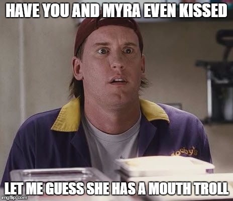 MOUTH TROLL | HAVE YOU AND MYRA EVEN KISSED; LET ME GUESS SHE HAS A MOUTH TROLL | image tagged in randal,clerks,jay and silent bob,memes | made w/ Imgflip meme maker